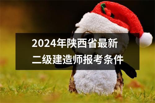 2024年陕西省最新二级建造师报考条件