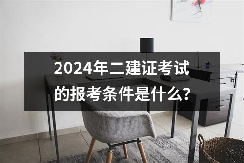 2024年二建证考试的报考条件是什么？