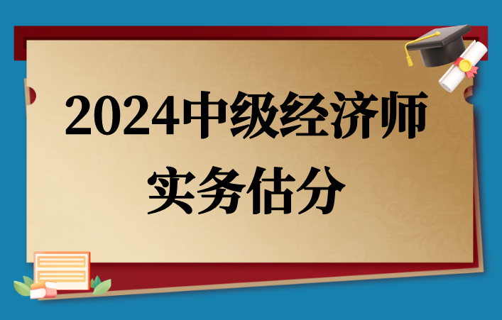 速来估分：2024中级经济师《专业知识和实务》考试真题+答案汇总