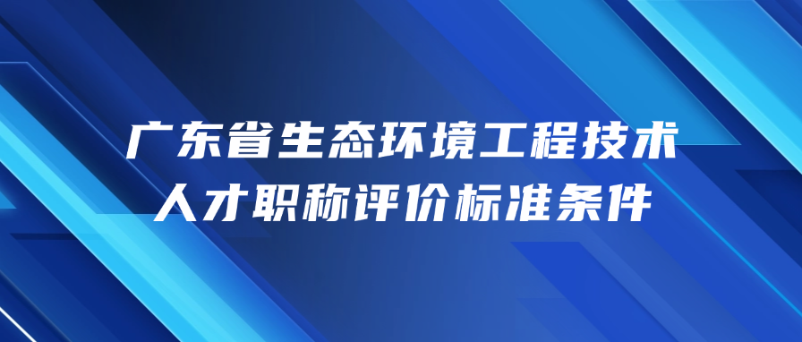 广东省生态环境工程技术人才职称评价标准条件