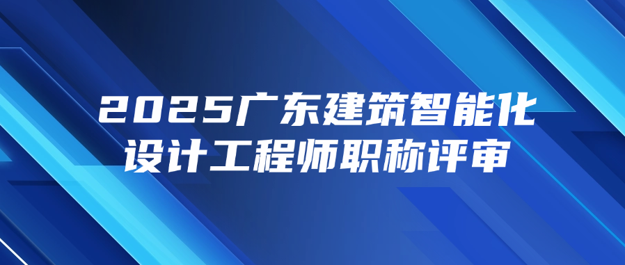 2025广东建筑智能化设计工程师职称评审