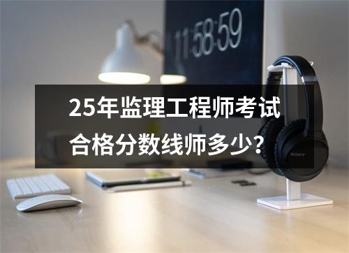 25年监理工程师考试合格分数线是多少？