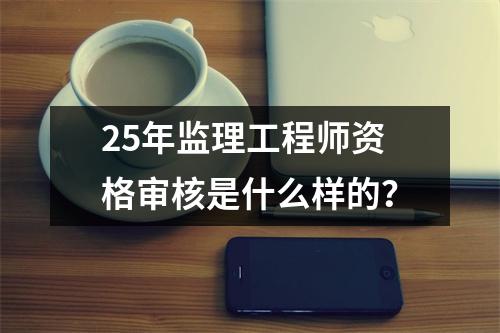 25年监理工程师资格审核是什么样的？