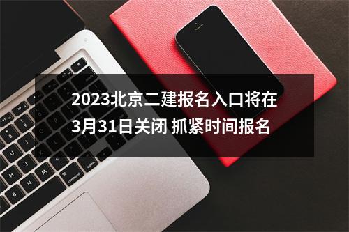 2023北京二建报名入口将在3月31日关闭 抓紧时间报名