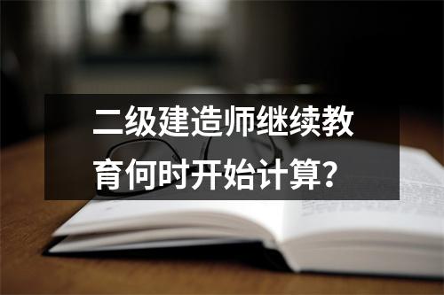 二级建造师继续教育何时开始计算？