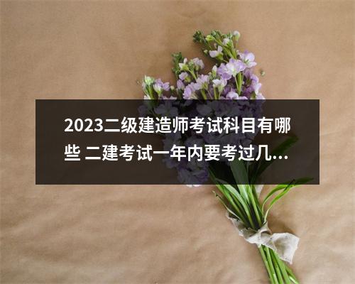 2023二级建造师考试科目有哪些 二建考试一年内要考过几科