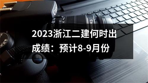 2023浙江二建何时出成绩：预计8-9月份