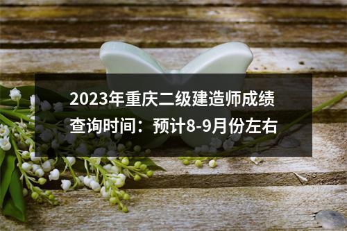 2023年重庆二级建造师成绩查询时间：预计8-9月份左右
