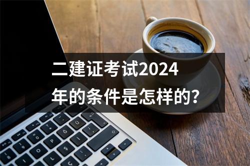 二建证考试2024年的条件是怎样的？