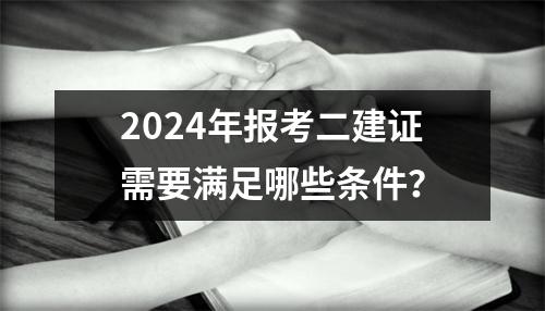 <font color='red'>2024年</font>报考二建证需要满足哪些条件？