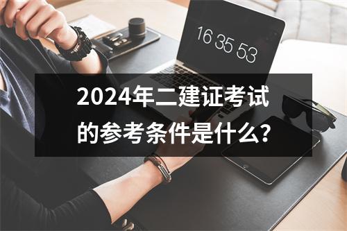 2024年二建证考试的参考条件是什么？