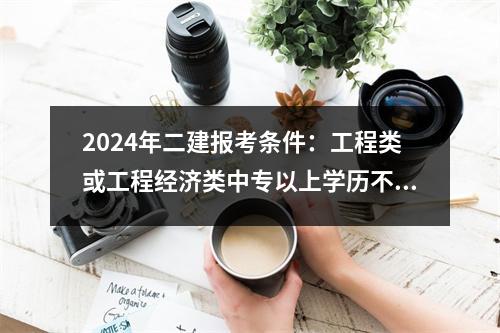 2024年二建报考条件：工程类或工程经济类中专以上学历不再是唯一要