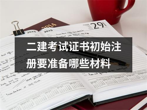 二建考试证书初始注册要准备哪些材料
