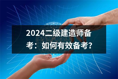 2024二级建造师备考：如何有效备考？