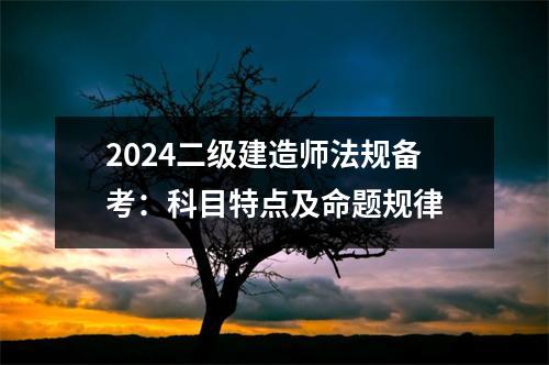 2024二级建造师法规备考：科目特点及命题规律