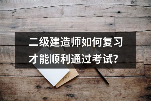 二级建造师如何复习才能顺利通过考试？