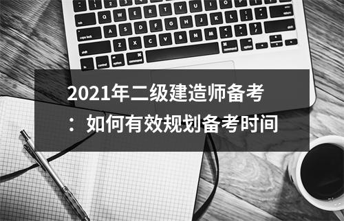 2021年二级建造师备考：如何有效规划备考时间