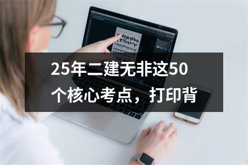 25年二建无非这50个核心考点，打印背