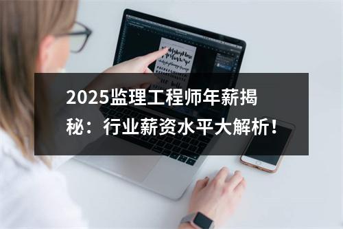 2025监理工程师年薪揭秘：行业薪资水平大解析！