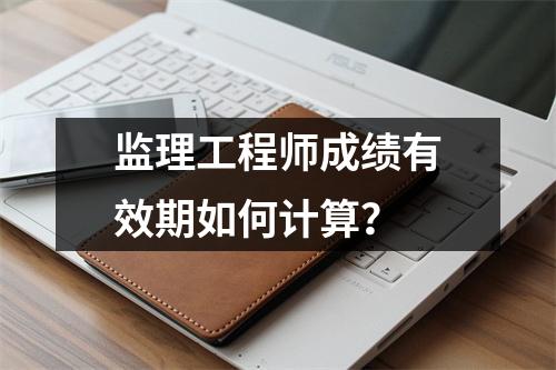 监理工程师成绩有效期如何计算？