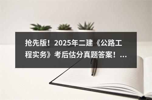 抢先版！2025年二建《公路工程实务》考后估分真题答案！（贵州）