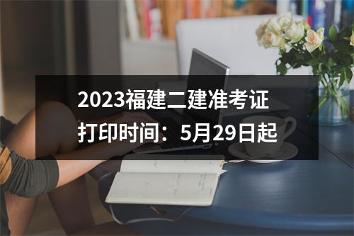 2023福建二建准考证打印时间：5月29日起