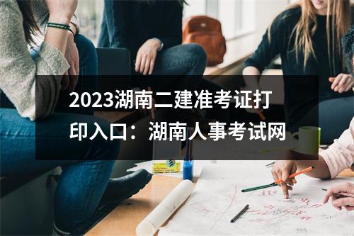 2023湖南二建准考证打印入口：湖南人事考试网