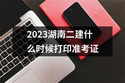 2023湖南二建什么时候打印准考证