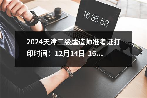 2024天津二级建造师准考证打印时间：12月14日-16日