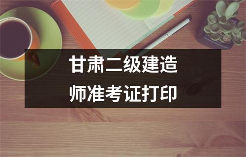 甘肃二级建造师准考证打印