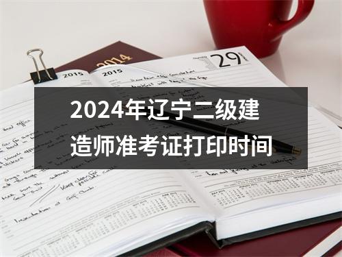 2024年辽宁二级建造师准考证打印时间