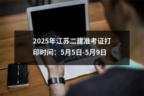 2025年江苏二建准考证打印时间：5月5日-5月9日