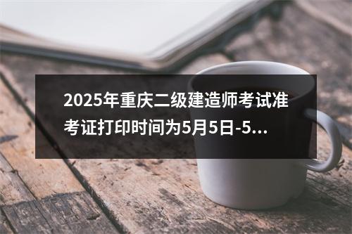 2025年重庆二级建造师考试准考证打印时间为5月5日-5月9日