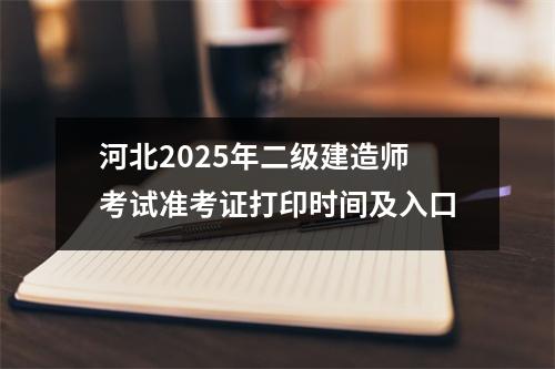 河北2025年二级建造师考试准考证打印时间及入口