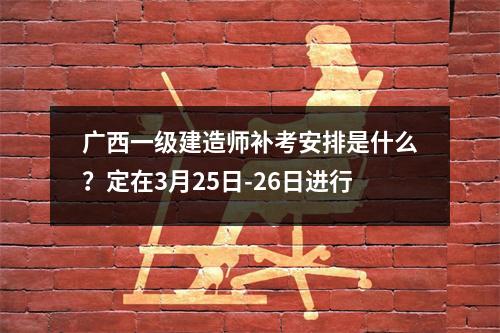 广西一级建造师补考安排是什么？定在3月25日-26日进行