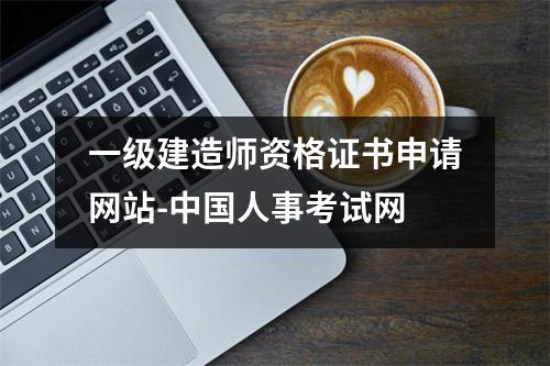 一级建造师资格证书申请网站-中国人事考试网