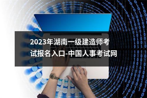 2023年湖南一级建造师考试报名入口-中国人事考试网