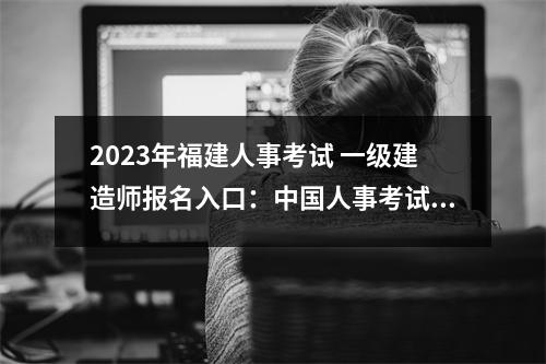 2023年福建人事考试 一级建造师报名入口：中国人事考试网