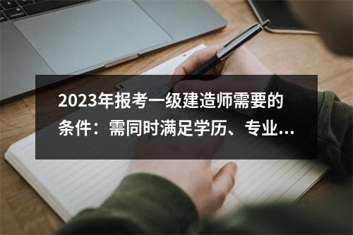 2023年报考一级建造师需要的条件：需同时满足学历、专业与工作年限的要求