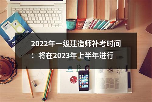 2024年一级建造师补考时间：将在2023年上半年进行
