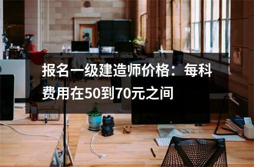 报名一级建造师价格：每科费用在50到70元之间