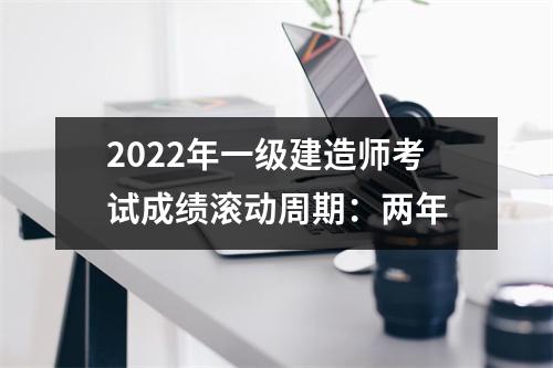 2024年一级建造师考试成绩滚动周期：两年