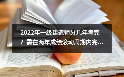 2024年一级建造师分几年考完？需在两年成绩滚动周期内完成考试