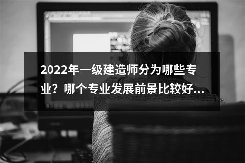 2024年一级建造师分为哪些专业？哪个专业发展前景比较好？