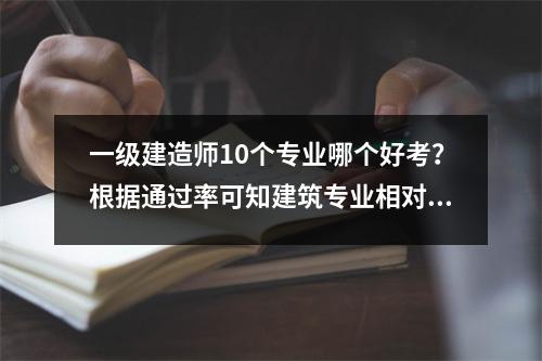 一级建造师10个专业哪个好考？根据通过率可知建筑专业相对容易