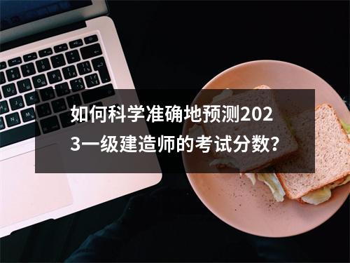 如何科学准确地预测2023一级建造师的考试分数？