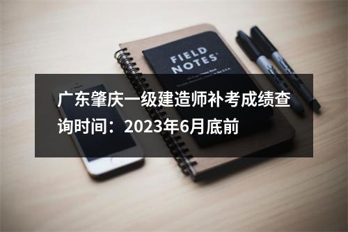 广东肇庆一级建造师补考成绩查询时间：2023年6月底前