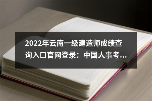 2024年云南一级建造师成绩查询入口官网登录：中国人事考试网