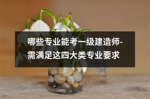哪些专业能考一级建造师-需满足这四大类专业要求