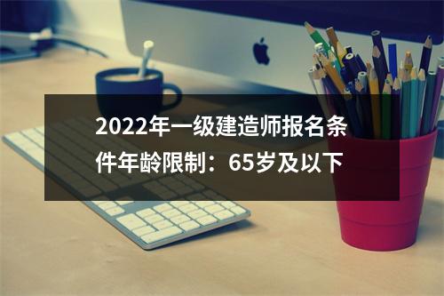 2024年一级建造师报名条件年龄限制：65岁及以下